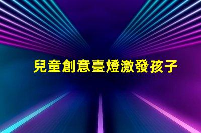 兒童創意臺燈激發孩子想象力的完美選擇