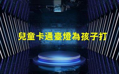兒童卡通臺燈為孩子打造安全舒適的閱讀環(huán)境