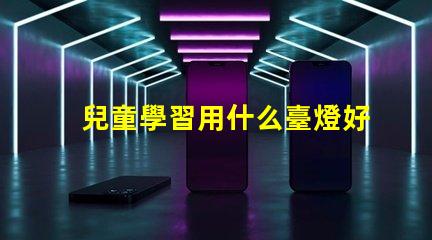 兒童學習用什么臺燈好最佳學習臺燈選擇指南