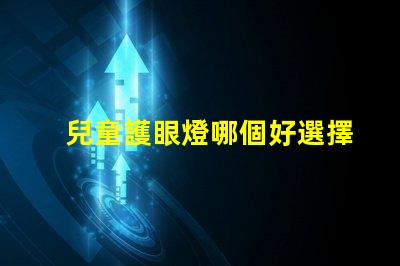 兒童護眼燈哪個好選擇最佳護眼燈的關(guān)鍵因素是什么