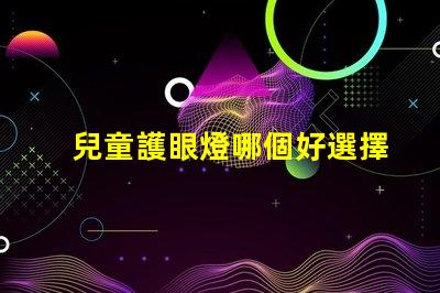 兒童護眼燈哪個好選擇最佳護眼燈的關鍵因素是什么