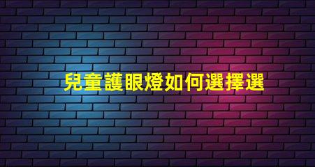 兒童護眼燈如何選擇選擇適合兒童視覺需求的護眼燈技巧