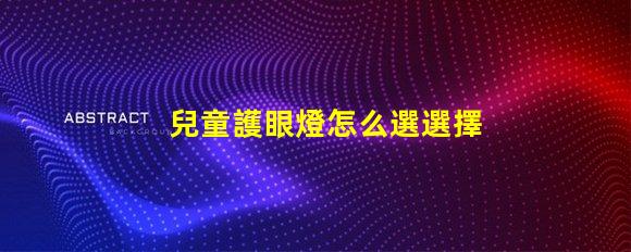 兒童護眼燈怎么選選擇護眼燈的關鍵要素解析