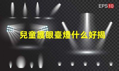 兒童護眼臺燈什么好揭示最佳護眼燈具選擇技巧