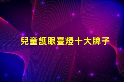 兒童護眼臺燈十大牌子護眼效果與品牌權威性分析