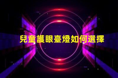 兒童護眼臺燈如何選擇最適合孩子的護眼燈具