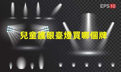 兒童護眼臺燈買哪個牌子的好最佳品牌選擇與評測解析
