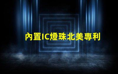 內置IC燈珠北美專利技術保護如何定義行業標準與合作模式