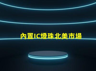 內置IC燈珠北美市場授權與經驗分享,如何快速拿下客戶信任