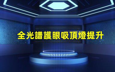全光譜護眼吸頂燈提升室內光環境的理想選擇