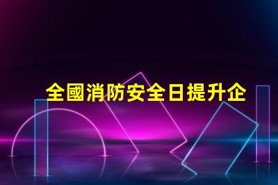 全國消防安全日提升企業(yè)火災(zāi)防范意識(shí)的關(guān)鍵時(shí)刻