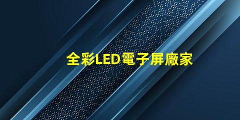 全彩LED電子屏廠家選擇優質制造商的關鍵因素是什么