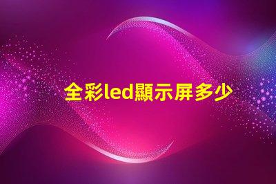全彩led顯示屏多少錢(qián)一平方米揭示市場(chǎng)價(jià)格背后的真相