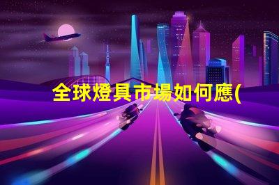 全球燈具市場如何應(yīng)對環(huán)保趨勢全球燈具行業(yè)可持續(xù)發(fā)展的挑戰(zhàn)
