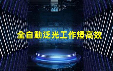 全自動泛光工作燈高效照明解決方案的最佳選擇嗎