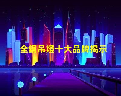 全銅吊燈十大品牌揭示行業內最受歡迎的選擇
