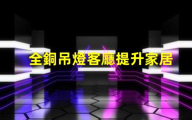 全銅吊燈客廳提升家居氛圍的最佳選擇嗎