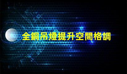 全銅吊燈提升空間格調(diào)的照明選擇,你準(zhǔn)備好了嗎