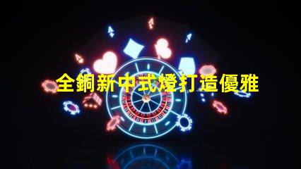 全銅新中式燈打造優雅空間的照明選擇