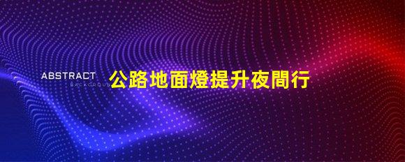 公路地面燈提升夜間行車(chē)安全的照明解決方案