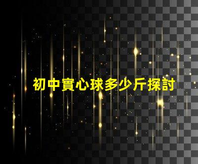 初中實心球多少斤探討初中體育課實心球的標準重量