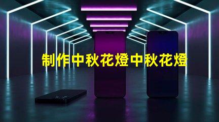 制作中秋花燈中秋花燈創意設計與亮化技巧