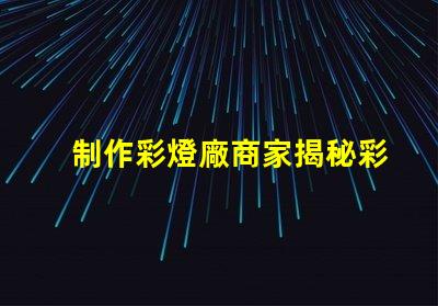 制作彩燈廠商家揭秘彩燈制造的行業內幕