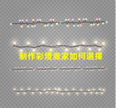 制作彩燈廠家如何選擇可靠的彩燈制造商