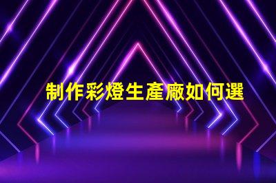 制作彩燈生產廠如何選擇最優質的彩燈材料