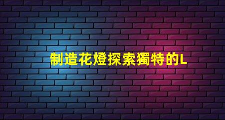 制造花燈探索獨特的LED花燈制作技巧
