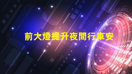 前大燈提升夜間行車安全性的關鍵技術