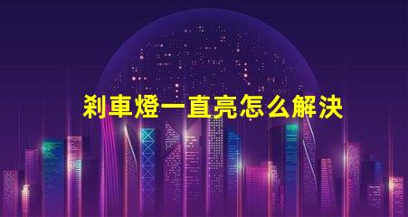 剎車燈一直亮怎么解決快速排查故障原因與解決方案