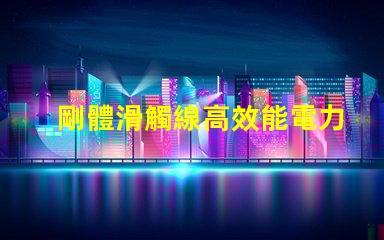 剛體滑觸線高效能電力傳輸的秘密武器