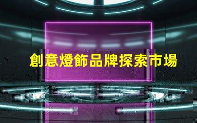 創意燈飾品牌探索市場上最具吸引力的選擇