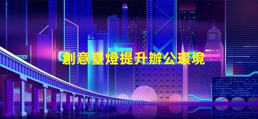 創意臺燈提升辦公環境的獨特照明選擇