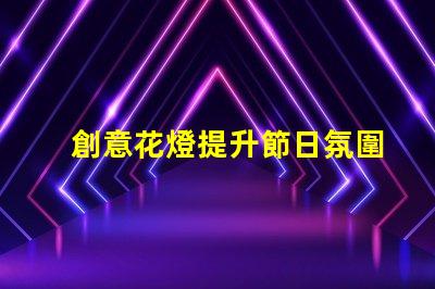 創意花燈提升節日氛圍的照明藝術