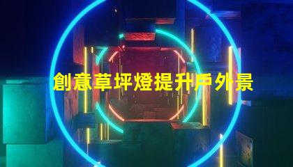 創意草坪燈提升戶外景觀的智能照明方案