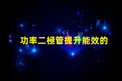 功率二極管提升能效的關鍵組件是什么