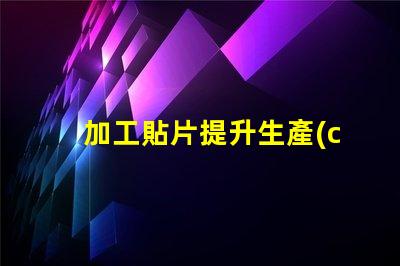 加工貼片提升生產(chǎn)效率的貼片加工解決方案