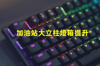 加油站大立柱燈箱提升品牌曝光率的必備選擇