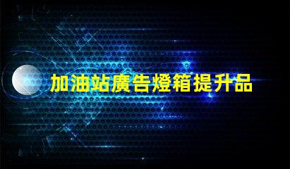 加油站廣告燈箱提升品牌曝光的關(guān)鍵因素