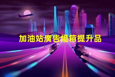 加油站廣告燈箱提升品牌曝光的關鍵因素