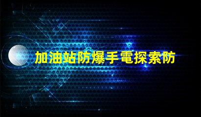 加油站防爆手電探索防爆手電的必要性與選擇標準