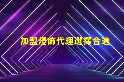 加盟燈飾代理選擇合適燈飾品牌的關(guān)鍵因素是什么