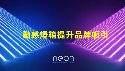 動感燈箱提升品牌吸引力的絕佳選擇