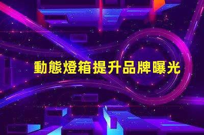 動態燈箱提升品牌曝光的新利器