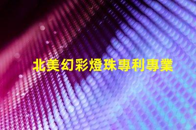 北美幻彩燈珠專利專業咨詢與策略解讀,如何快速申請