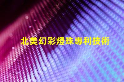 北美幻彩燈珠專利技術(shù)投資潛力解析,為什么它成了資本新寵