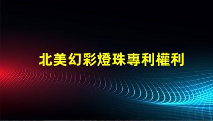 北美幻彩燈珠專利權利保護LED創新技術專利防護指南