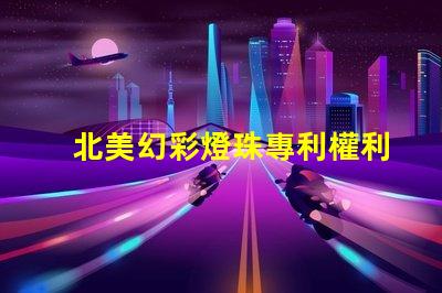 北美幻彩燈珠專利權利收益分析專利盈利模式及市場潛力